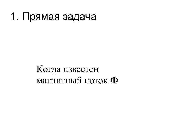 1. Прямая задача Когда известен магнитный поток Ф 