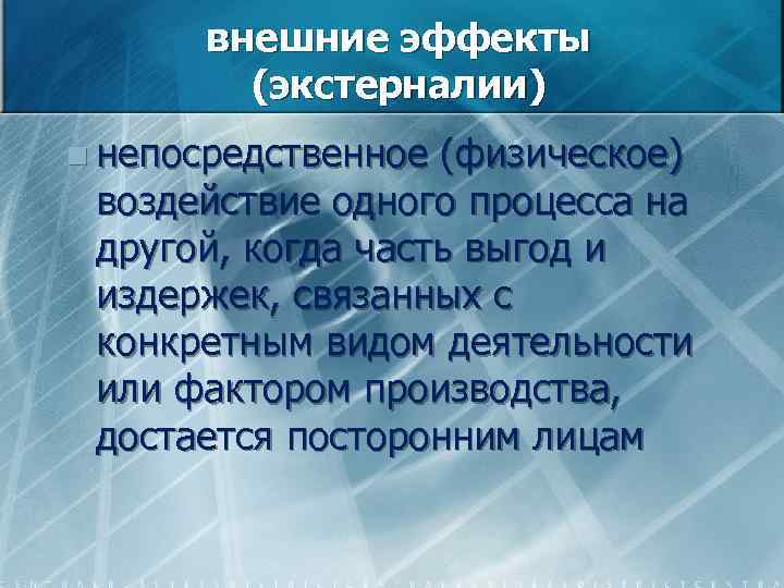 внешние эффекты (экстерналии) n непосредственное (физическое) воздействие одного процесса на другой, когда часть выгод