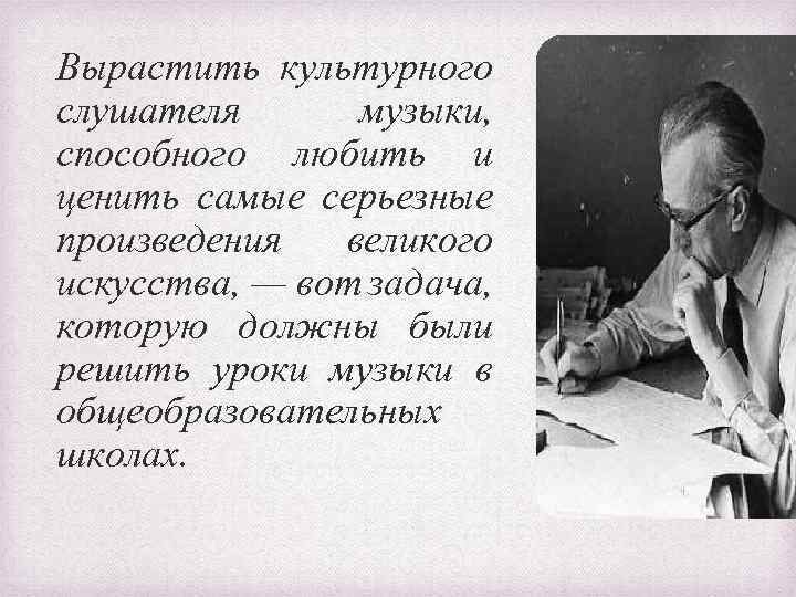 Вырастить культурного слушателя музыки, способного любить и ценить самые серьезные произведения великого искусства, —