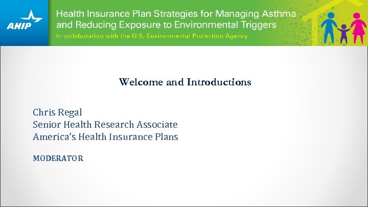 Welcome and Introductions Chris Regal Senior Health Research Associate America’s Health Insurance Plans MODERATOR