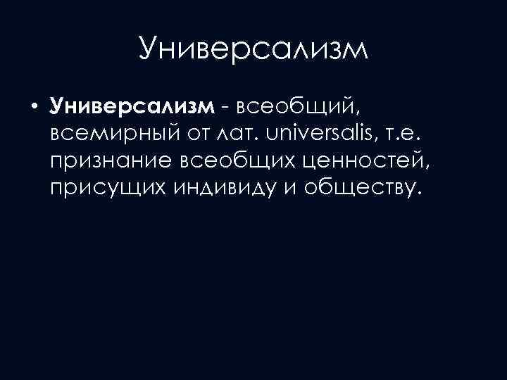 Универсализм • Универсализм - всеобщий, всемирный от лат. universalis, т. е. признание всеобщих ценностей,