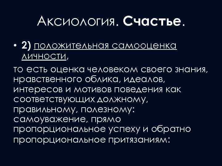 Аксиология. Счастье. • 2) положительная самооценка личности, то есть оценка человеком своего знания, нравственного