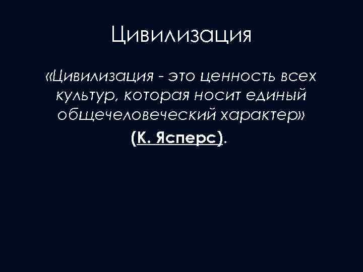 Цивилизация «Цивилизация - это ценность всех культур, которая носит единый общечеловеческий характер» (К. Ясперс).