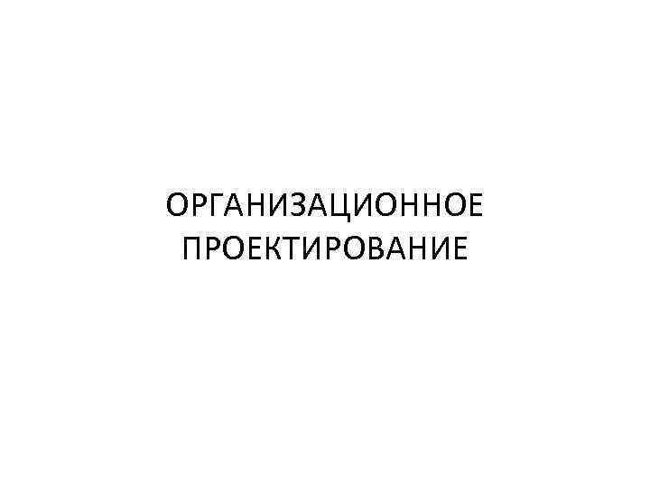 ОРГАНИЗАЦИОННОЕ ПРОЕКТИРОВАНИЕ 