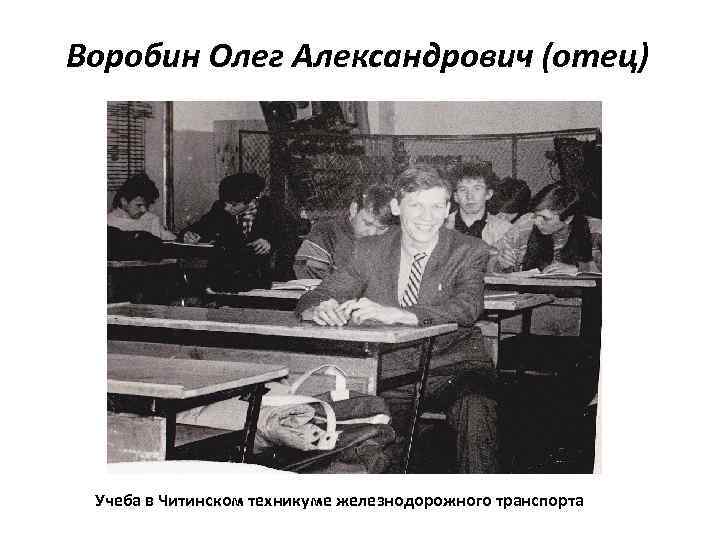 Воробин Олег Александрович (отец) Учеба в Читинском техникуме железнодорожного транспорта 