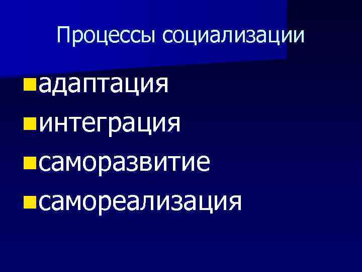 Процессы социализации nадаптация nинтеграция nсаморазвитие nсамореализация 