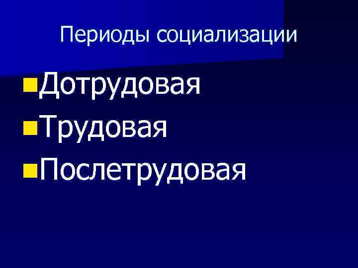 Периоды социализации n. Дотрудовая n. Трудовая n. Послетрудовая 