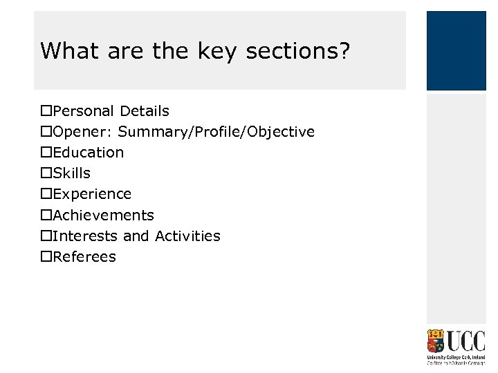 What are the key sections? Personal Details Opener: Summary/Profile/Objective Education Skills Experience Achievements Interests