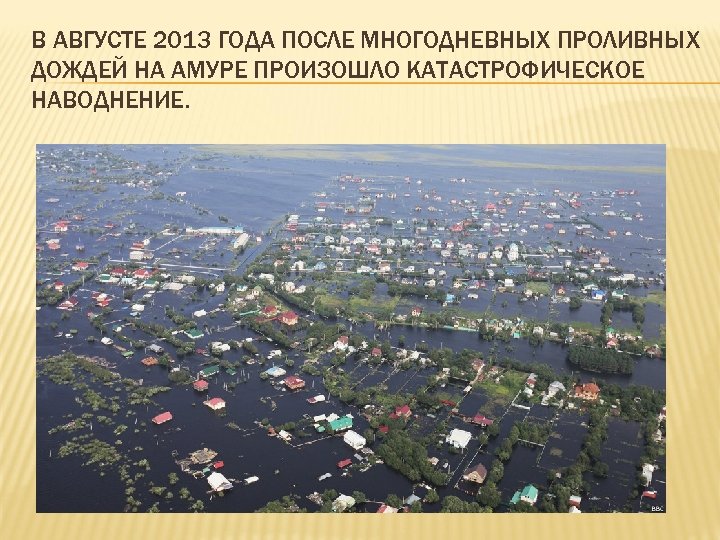 В АВГУСТЕ 2013 ГОДА ПОСЛЕ МНОГОДНЕВНЫХ ПРОЛИВНЫХ ДОЖДЕЙ НА АМУРЕ ПРОИЗОШЛО КАТАСТРОФИЧЕСКОЕ НАВОДНЕНИЕ. 