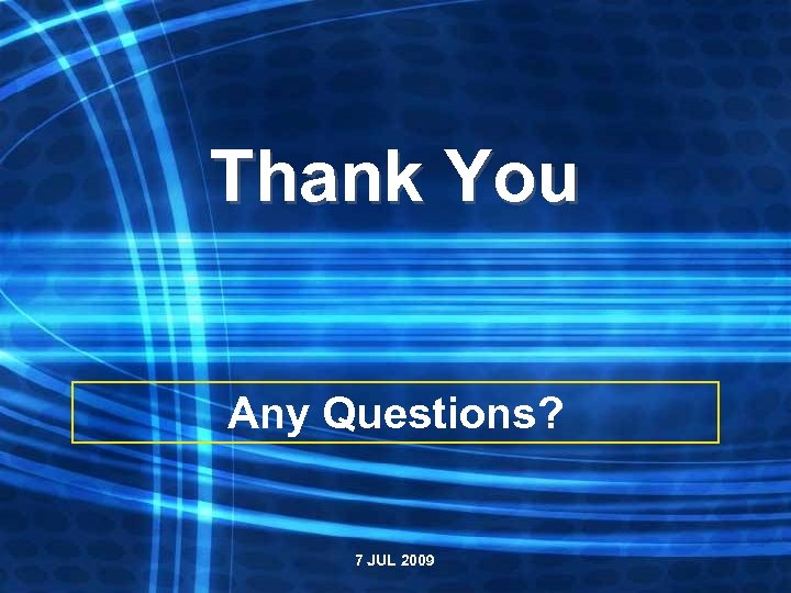 Thank You Any Questions? 7 JUL 2009 