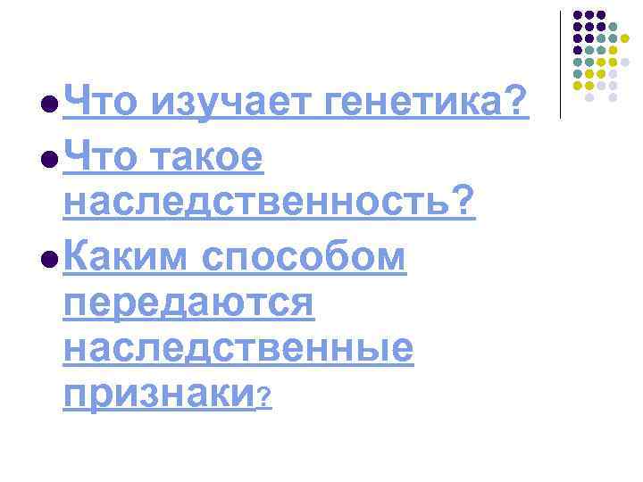 l Что изучает генетика? l Что такое наследственность? l Каким способом передаются наследственные признаки?