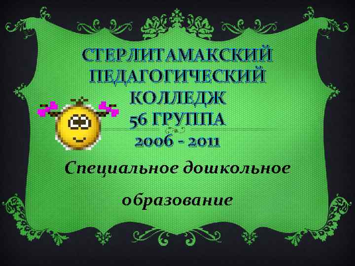 СТЕРЛИТАМАКСКИЙ ПЕДАГОГИЧЕСКИЙ КОЛЛЕДЖ 56 ГРУППА 2006 - 2011 Специальное дошкольное образование 