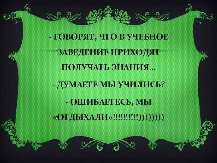 - ГОВОРЯТ, ЧТО В УЧЕБНОЕ ЗАВЕДЕНИЕ ПРИХОДЯТ ПОЛУЧАТЬ ЗНАНИЯ… - ДУМАЕТЕ МЫ УЧИЛИСЬ? -