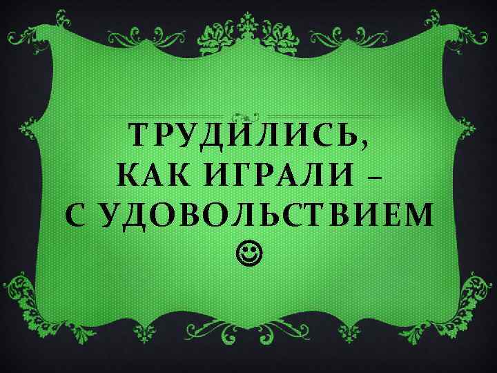 ТРУДИЛИСЬ, КАК ИГРАЛИ – С УДОВОЛЬСТВИЕМ 