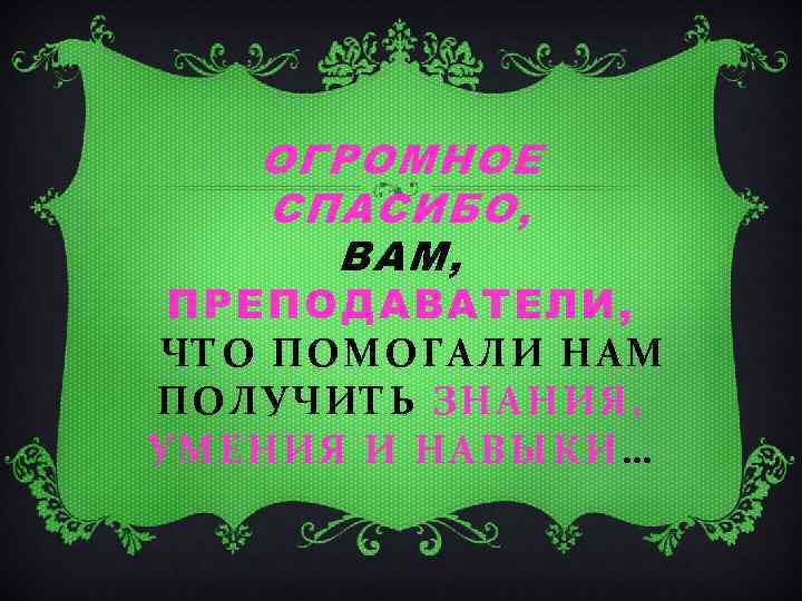 ОГРОМНОЕ СПАСИБО, ВАМ, ПРЕПОДАВАТЕЛИ, ЧТО ПОМОГАЛИ НАМ ПОЛУЧИТЬ ЗНАНИЯ, УМЕНИЯ И НАВЫКИ… 