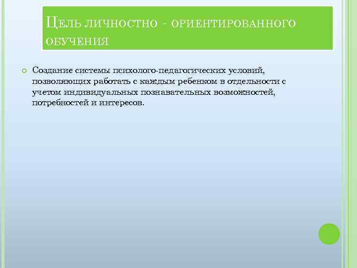 ЦЕЛЬ ЛИЧНОСТНО - ОРИЕНТИРОВАННОГО ОБУЧЕНИЯ Создание системы психолого-педагогических условий, позволяющих работать с каждым ребенком