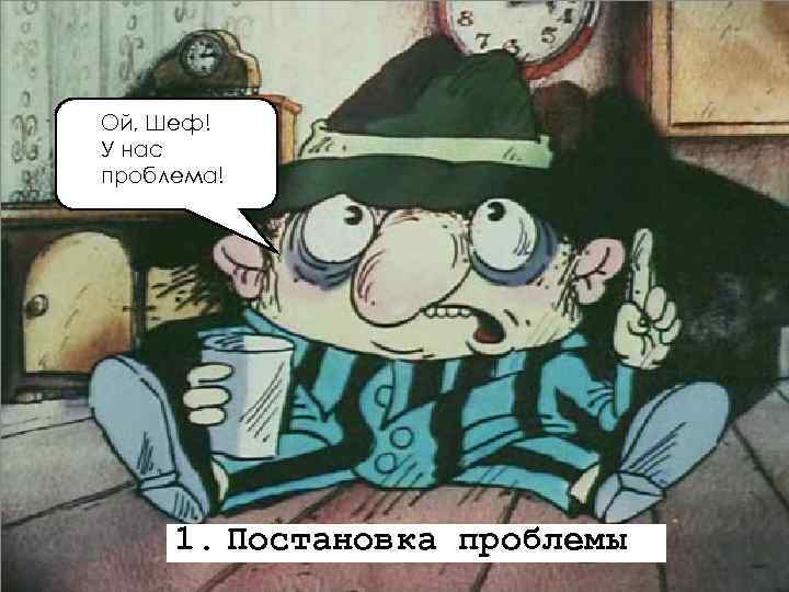 Ой, Шеф! У нас проблема! 1. Постановка проблемы 