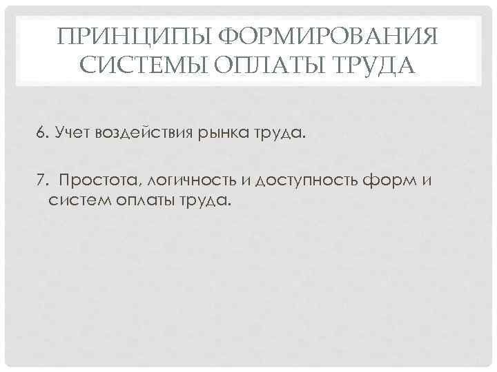 ПРИНЦИПЫ ФОРМИРОВАНИЯ СИСТЕМЫ ОПЛАТЫ ТРУДА 6. Учет воздействия рынка труда. 7. Простота, логичность и