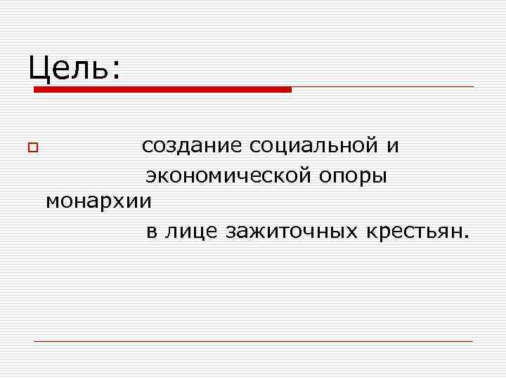 Цель: o создание социальной и экономической опоры монархии в лице зажиточных крестьян. 