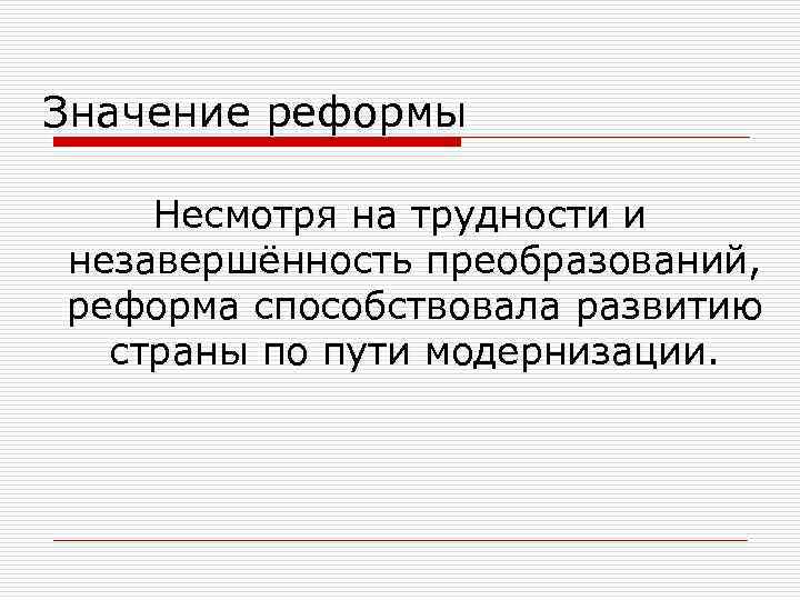 Значение реформы Несмотря на трудности и незавершённость преобразований, реформа способствовала развитию страны по пути