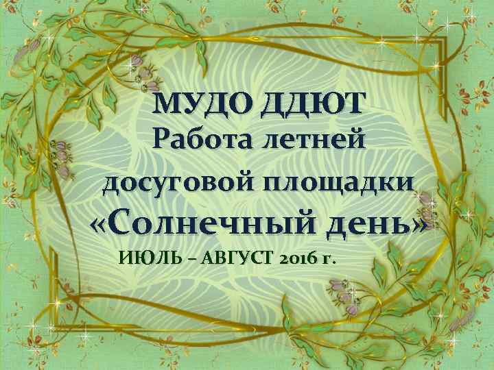 МУДО ДДЮТ Работа летней досуговой площадки «Солнечный день» ИЮЛЬ – АВГУСТ 2016 г. 