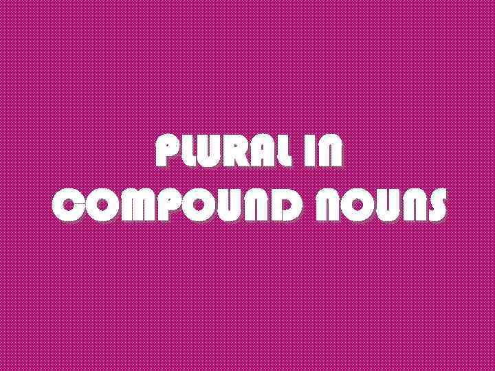PLURAL IN COMPOUND NOUNS 
