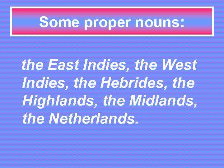 Some proper nouns: the East Indies, the West Indies, the Hebrides, the Highlands, the