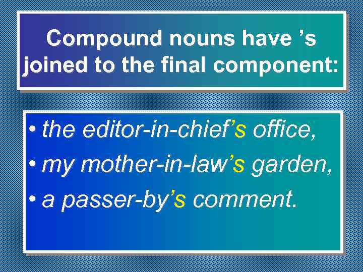 Compound nouns have ’s joined to the final component: • the editor-in-chief’s office, •