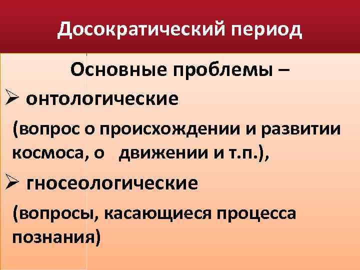 Досократический период Основные проблемы – Ø онтологические (вопрос о происхождении и развитии космоса, о