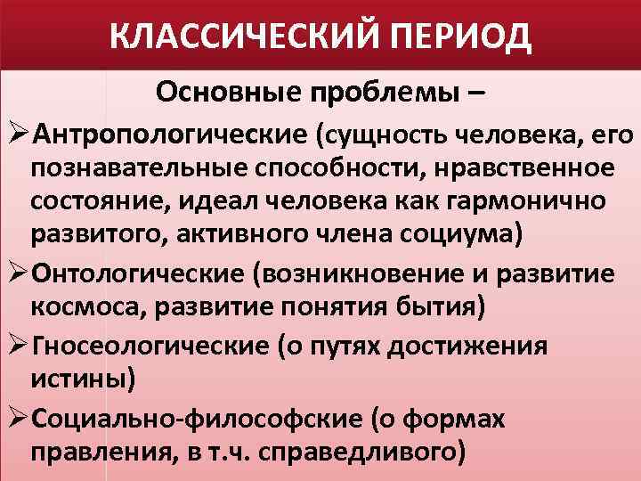 КЛАССИЧЕСКИЙ ПЕРИОД Основные проблемы – ØАнтропологические (сущность человека, его познавательные способности, нравственное состояние, идеал