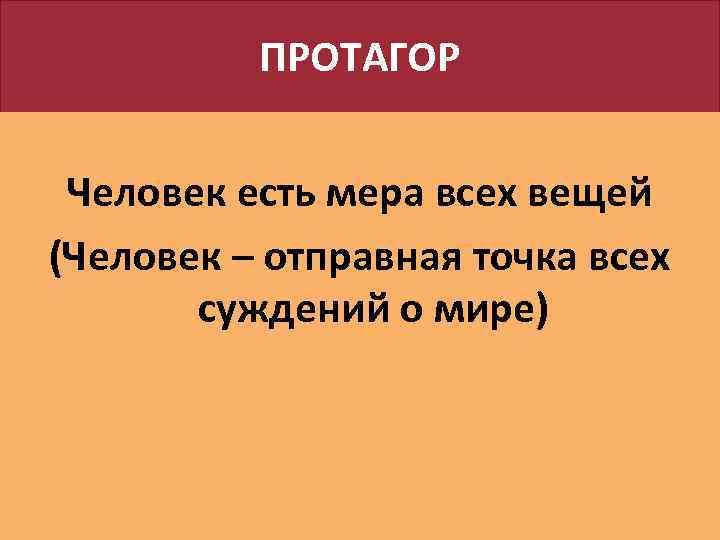 ПРОТАГОР Человек есть мера всех вещей (Человек – отправная точка всех суждений о мире)