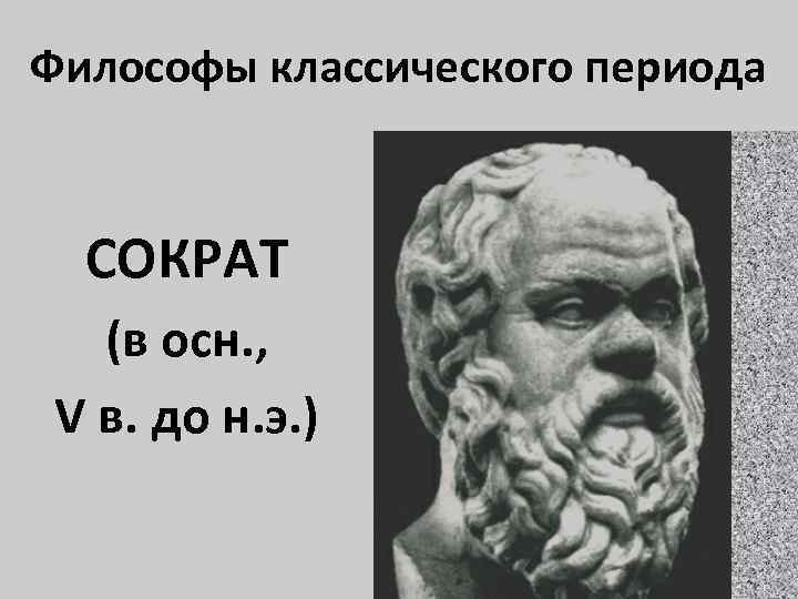 Философы классического периода СОКРАТ (в осн. , V в. до н. э. ) 