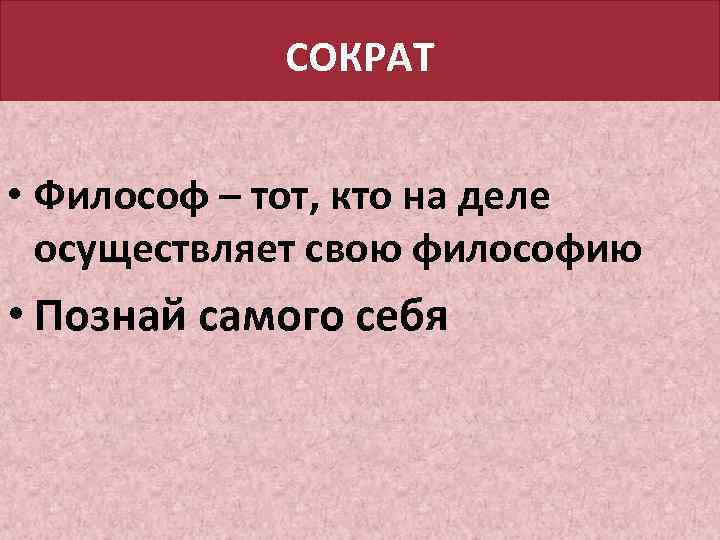 СОКРАТ • Философ – тот, кто на деле осуществляет свою философию • Познай самого