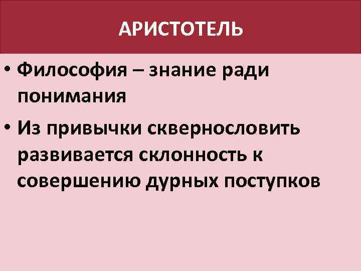 АРИСТОТЕЛЬ • Философия – знание ради понимания • Из привычки сквернословить развивается склонность к