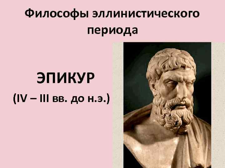 Философы эллинистического периода ЭПИКУР (IV – III вв. до н. э. ) 