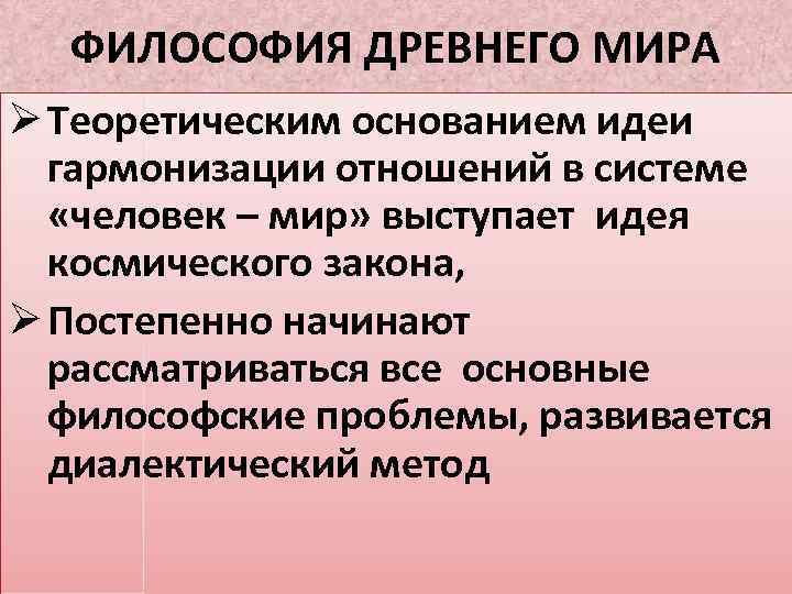 ФИЛОСОФИЯ ДРЕВНЕГО МИРА Ø Теоретическим основанием идеи гармонизации отношений в системе «человек – мир»