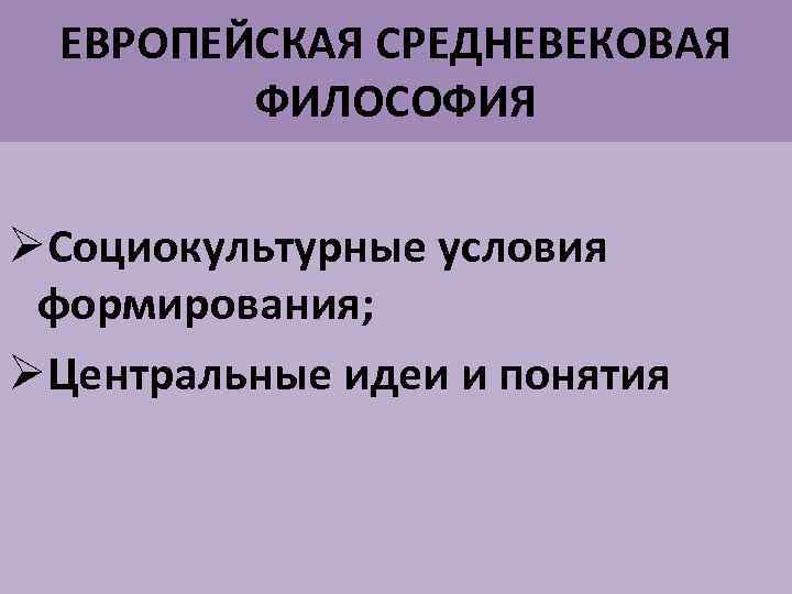 ЕВРОПЕЙСКАЯ СРЕДНЕВЕКОВАЯ ФИЛОСОФИЯ ØСоциокультурные условия формирования; ØЦентральные идеи и понятия 