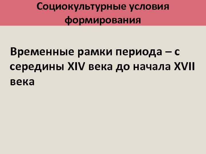 Социокультурные условия формирования Временные рамки периода – с середины XIV века до начала XVII