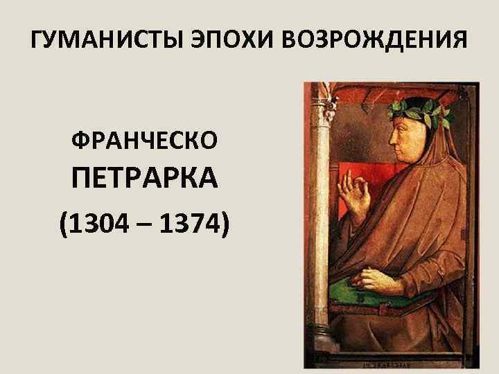 ГУМАНИСТЫ ЭПОХИ ВОЗРОЖДЕНИЯ ФРАНЧЕСКО ПЕТРАРКА (1304 – 1374) 