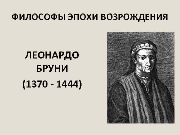 ФИЛОСОФЫ ЭПОХИ ВОЗРОЖДЕНИЯ ЛЕОНАРДО БРУНИ (1370 - 1444) 