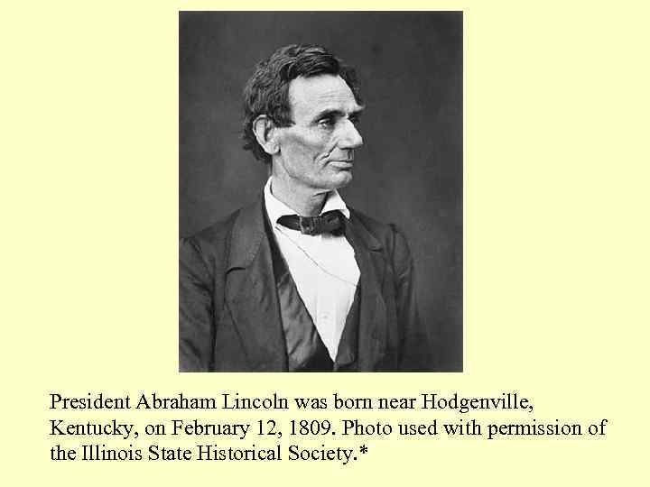 President Abraham Lincoln was born near Hodgenville, Kentucky, on February 12, 1809. Photo used