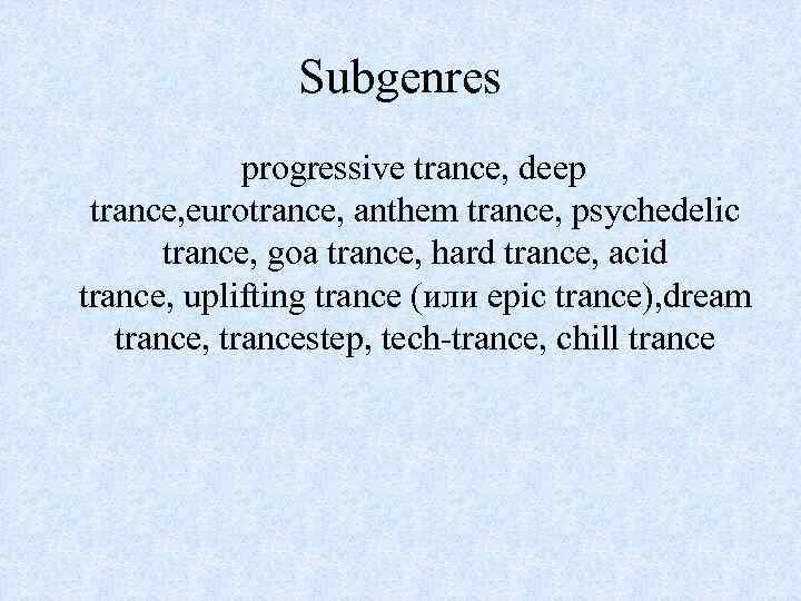 Subgenres progressive trance, deep trance, eurotrance, anthem trance, psychedelic trance, goa trance, hard trance,