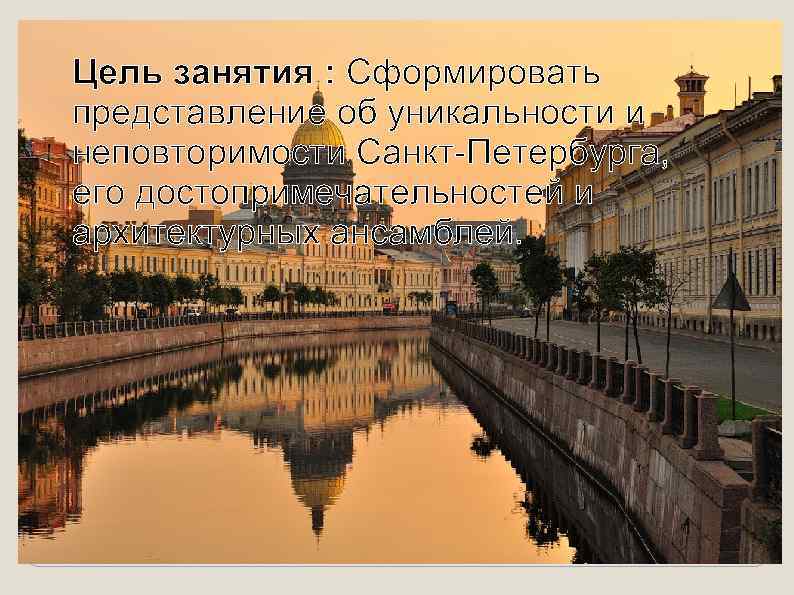 Цель занятия : Сформировать представление об уникальности и неповторимости Санкт-Петербурга, его достопримечательностей и архитектурных