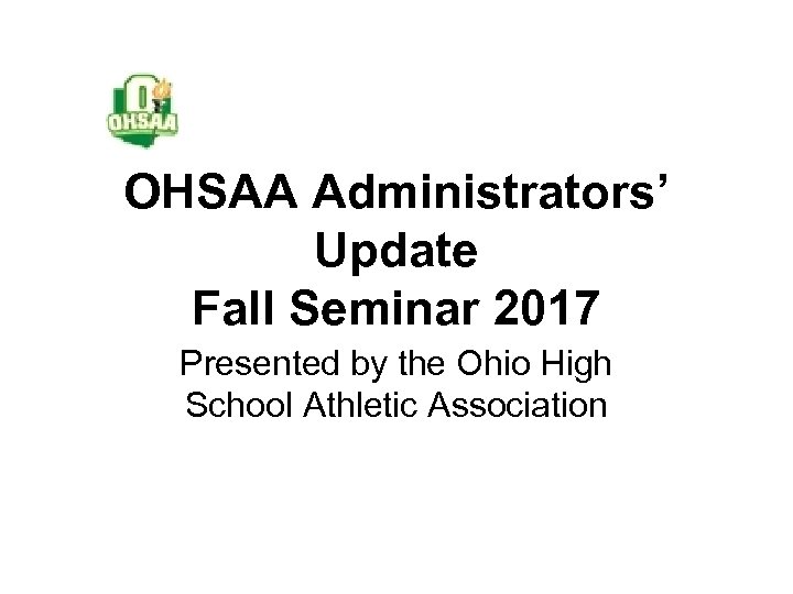OHSAA Administrators’ Update Fall Seminar 2017 Presented by the Ohio High School Athletic Association
