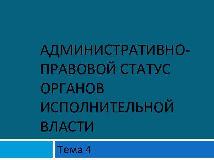 АДМИНИСТРАТИВНОПРАВОВОЙ СТАТУС ОРГАНОВ ИСПОЛНИТЕЛЬНОЙ ВЛАСТИ Тема 4 