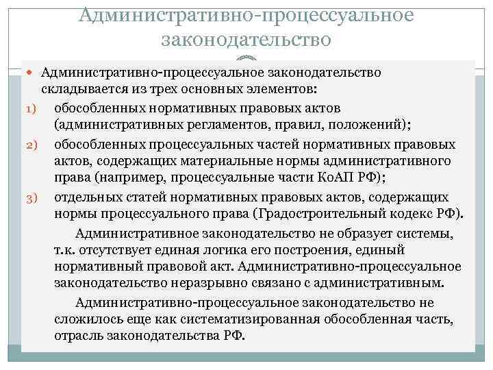 Административно-процессуальное законодательство складывается из трех основных элементов: 1) обособленных нормативных правовых актов (административных регламентов,