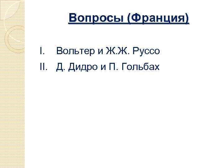 Вопросы (Франция) I. Вольтер и Ж. Ж. Руссо II. Д. Дидро и П. Гольбах