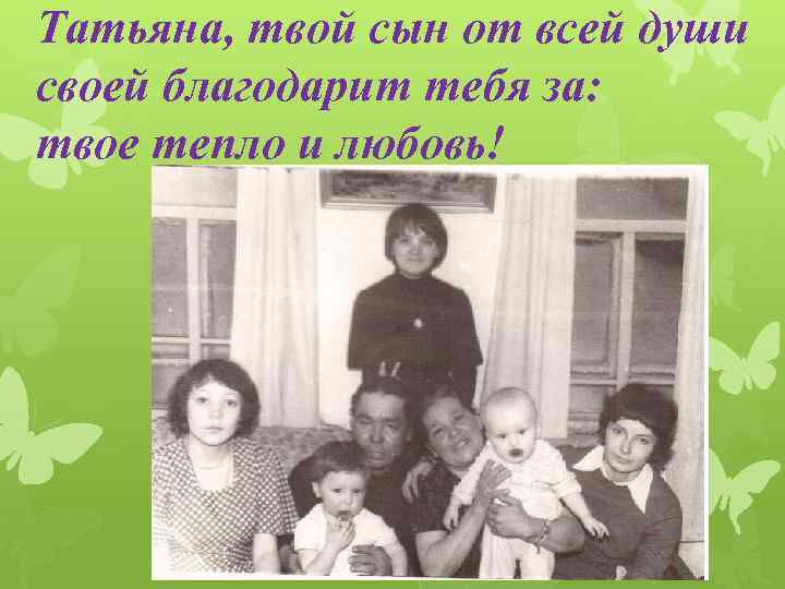 Татьяна, твой сын от всей души своей благодарит тебя за: твое тепло и любовь!