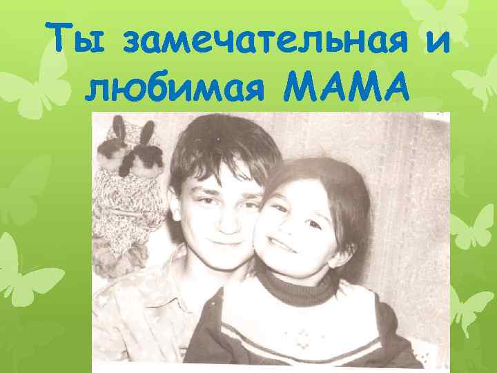 Ты замечательная и любимая МАМА 
