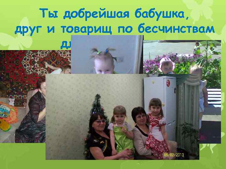 Ты добрейшая бабушка, друг и товарищ по бесчинствам для своих внучек 